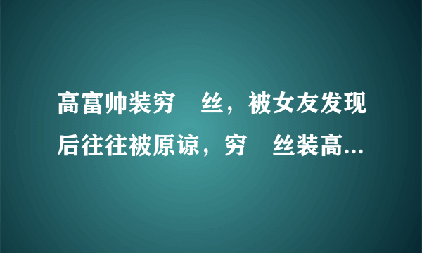 高富帅装穷屌丝，被女友发现后往往被原谅，穷屌丝装高富帅反而没有后戏了。