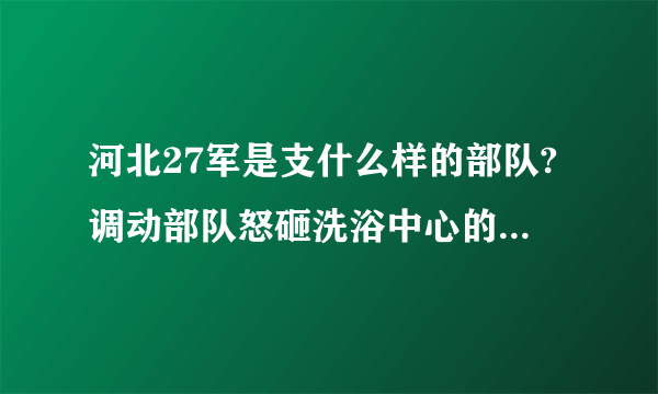 河北27军是支什么样的部队?调动部队怒砸洗浴中心的事情真实吗?