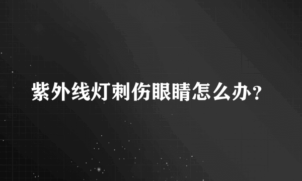 紫外线灯刺伤眼睛怎么办？