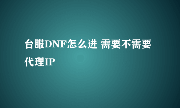 台服DNF怎么进 需要不需要代理IP