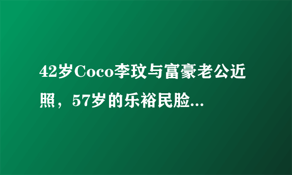 42岁Coco李玟与富豪老公近照，57岁的乐裕民脸色苍白无力