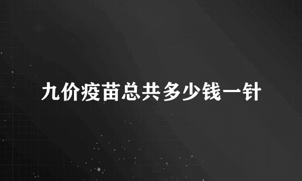 九价疫苗总共多少钱一针