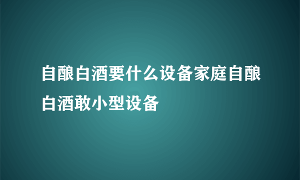 自酿白酒要什么设备家庭自酿白酒敢小型设备