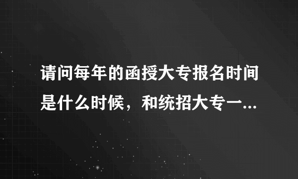 请问每年的函授大专报名时间是什么时候，和统招大专一起都是九月份开学的吗？