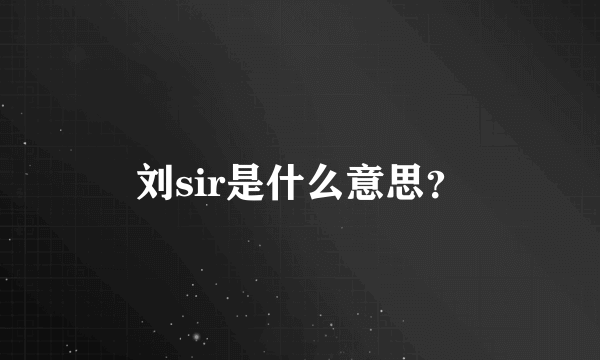 刘sir是什么意思？