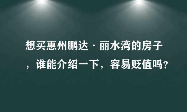 想买惠州鹏达·丽水湾的房子，谁能介绍一下，容易贬值吗？