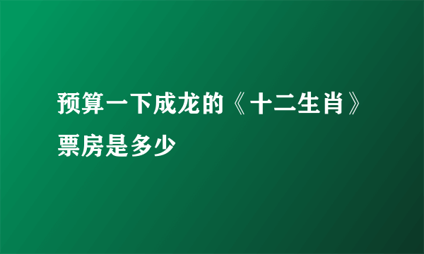 预算一下成龙的《十二生肖》票房是多少