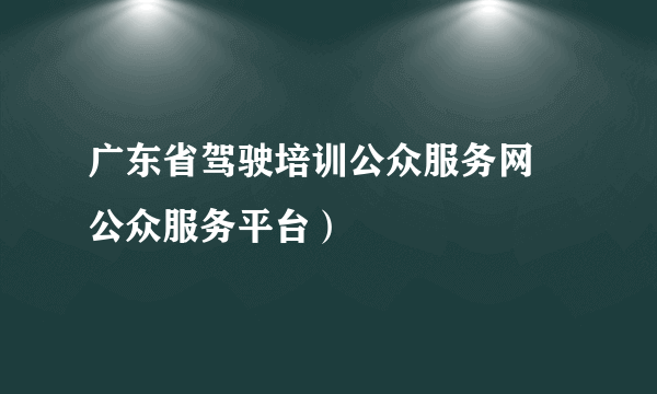 广东省驾驶培训公众服务网 公众服务平台）