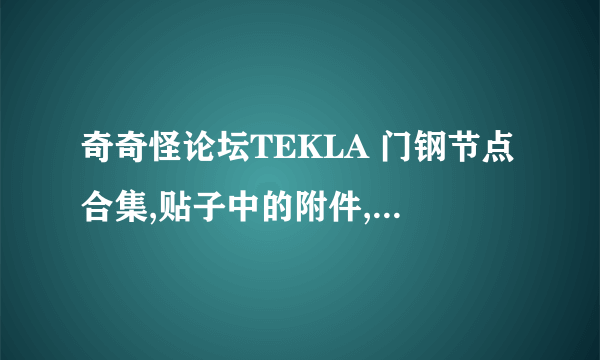 奇奇怪论坛TEKLA 门钢节点合集,贴子中的附件,需要16.1和17.0的,网址如下~ ,感谢帮忙