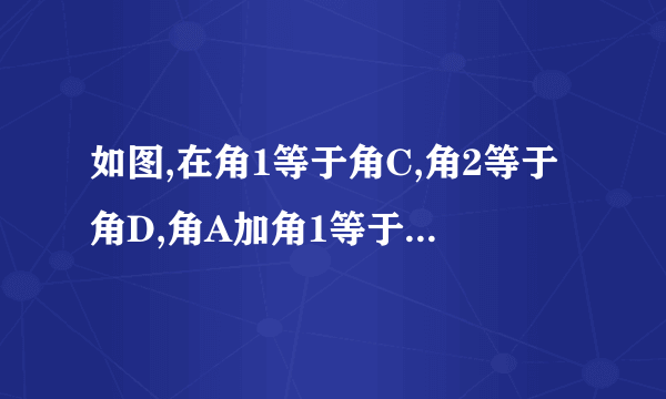 如图,在角1等于角C,角2等于角D,角A加角1等于180度,角B加角2等于180度,角A加角C等于180度,角B加角D等