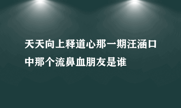 天天向上释道心那一期汪涵口中那个流鼻血朋友是谁