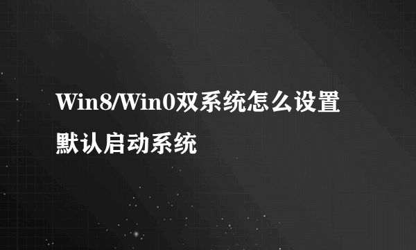 Win8/Win0双系统怎么设置默认启动系统