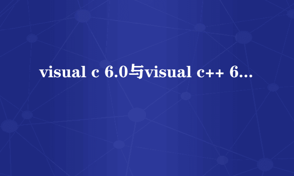 visual c 6.0与visual c++ 6.0的区别是什么？还有visual c++ 6.0是否能够编写visual c 6.0的代码？