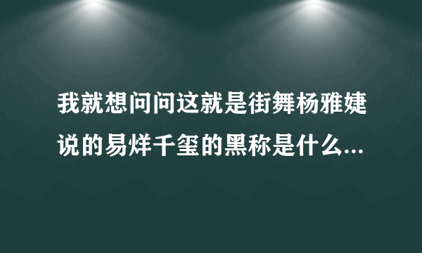 我就想问问这就是街舞杨雅婕说的易烊千玺的黑称是什么，纯属好奇。