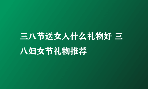 三八节送女人什么礼物好 三八妇女节礼物推荐