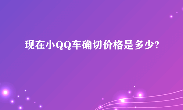 现在小QQ车确切价格是多少?