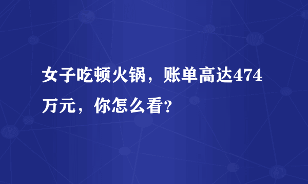 女子吃顿火锅，账单高达474万元，你怎么看？