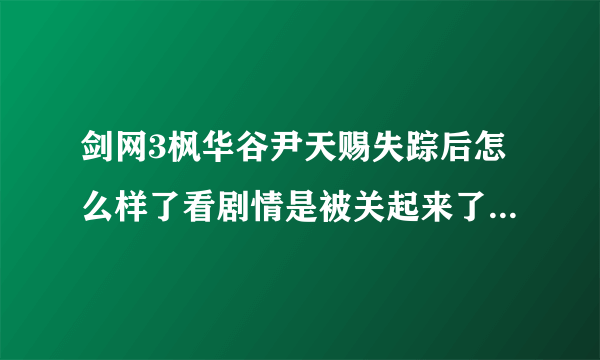 剑网3枫华谷尹天赐失踪后怎么样了看剧情是被关起来了？求详解啊