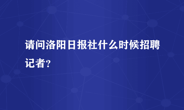 请问洛阳日报社什么时候招聘记者？