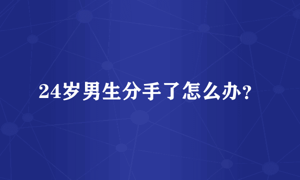 24岁男生分手了怎么办？