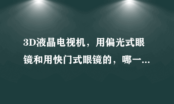 3D液晶电视机，用偏光式眼镜和用快门式眼镜的，哪一种比较好？