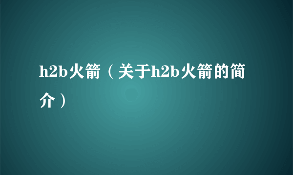 h2b火箭（关于h2b火箭的简介）