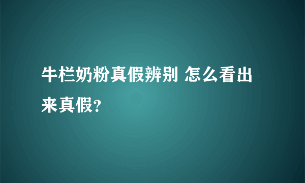 牛栏奶粉真假辨别 怎么看出来真假？