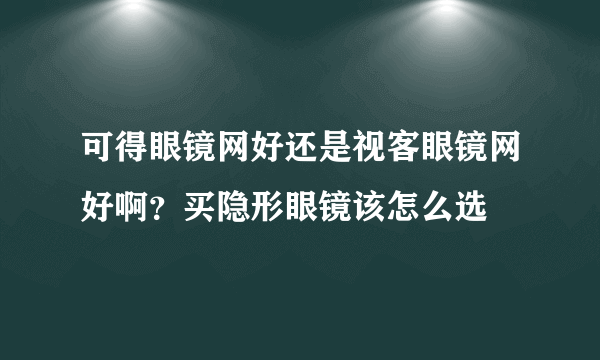 可得眼镜网好还是视客眼镜网好啊？买隐形眼镜该怎么选