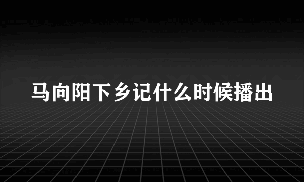 马向阳下乡记什么时候播出