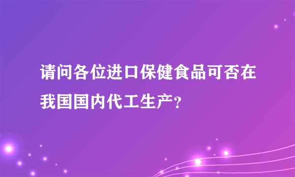 请问各位进口保健食品可否在我国国内代工生产？