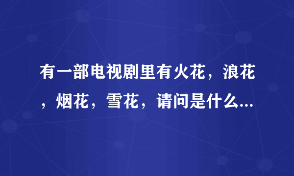 有一部电视剧里有火花，浪花，烟花，雪花，请问是什么电视剧？