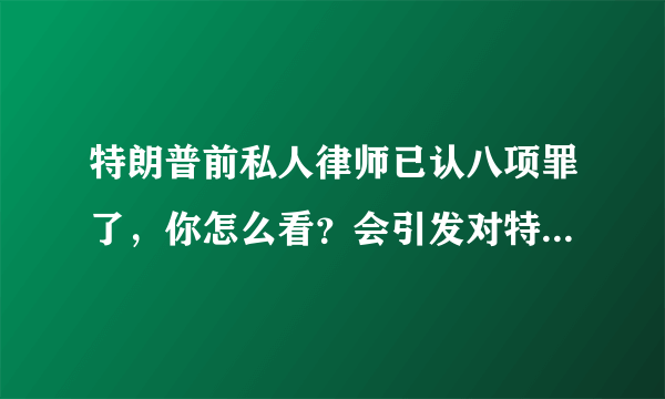 特朗普前私人律师已认八项罪了，你怎么看？会引发对特朗普的弹骇吗？