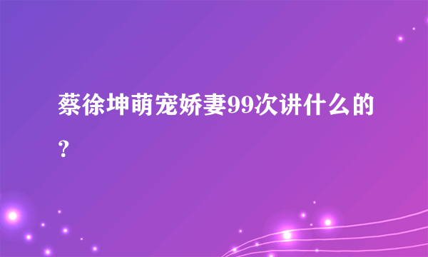 蔡徐坤萌宠娇妻99次讲什么的？