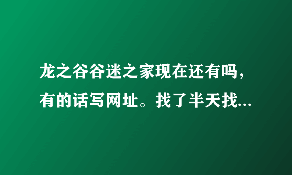 龙之谷谷迷之家现在还有吗，有的话写网址。找了半天找不到！跪求啊~~