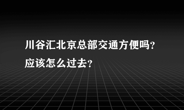 川谷汇北京总部交通方便吗？应该怎么过去？