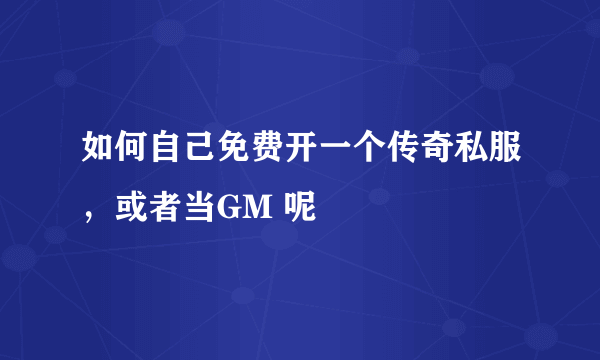 如何自己免费开一个传奇私服，或者当GM 呢