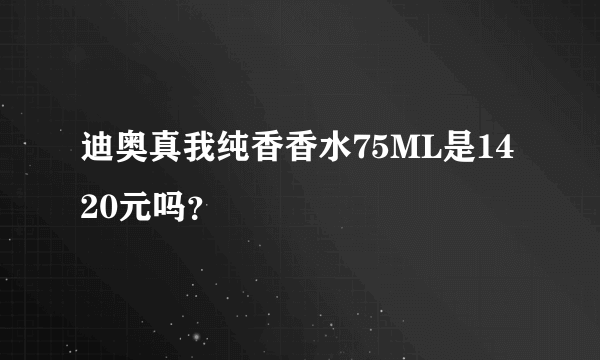 迪奥真我纯香香水75ML是1420元吗？