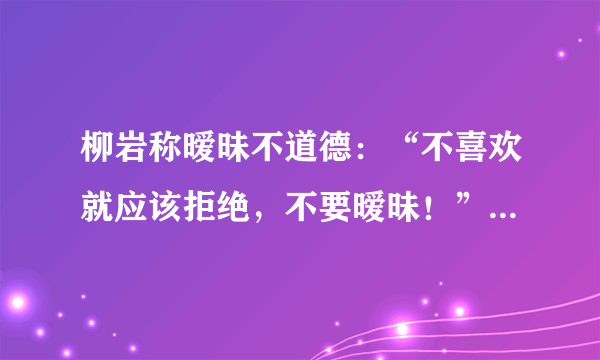 柳岩称暧昧不道德：“不喜欢就应该拒绝，不要暧昧！”此观点是否合理？