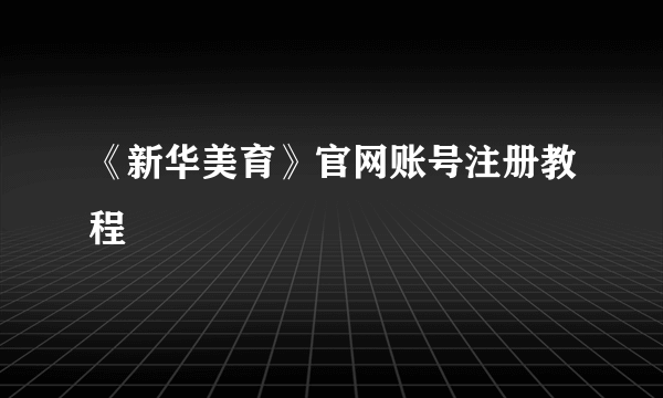 《新华美育》官网账号注册教程