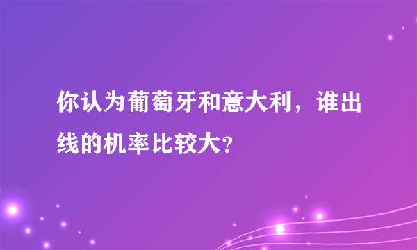 你认为葡萄牙和意大利，谁出线的机率比较大？