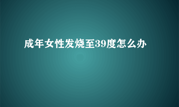 成年女性发烧至39度怎么办