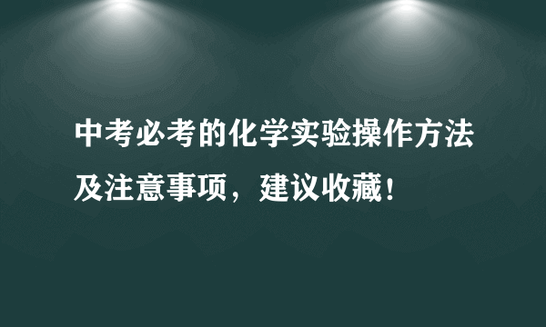 中考必考的化学实验操作方法及注意事项，建议收藏！