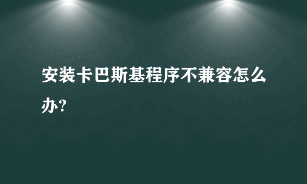 安装卡巴斯基程序不兼容怎么办?