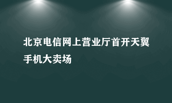 北京电信网上营业厅首开天翼手机大卖场