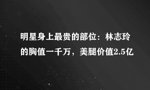 明星身上最贵的部位：林志玲的胸值一千万，美腿价值2.5亿