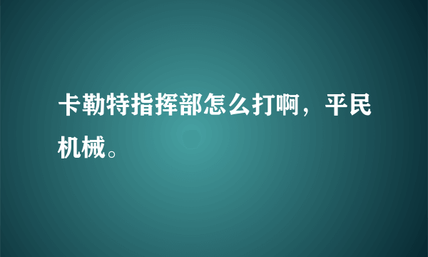 卡勒特指挥部怎么打啊，平民机械。