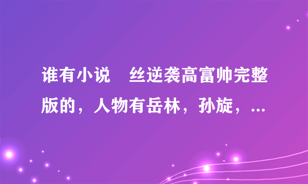 谁有小说屌丝逆袭高富帅完整版的，人物有岳林，孙旋，谢谢好心人