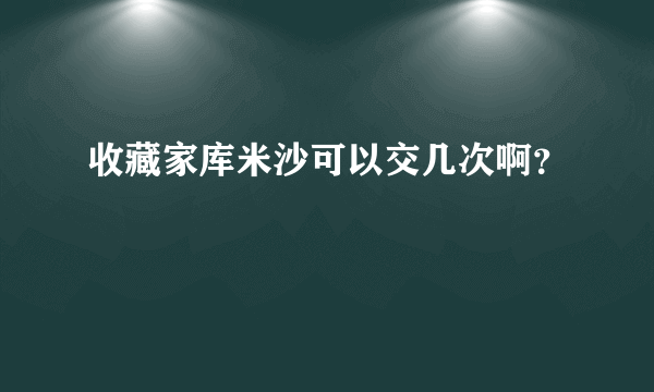 收藏家库米沙可以交几次啊？