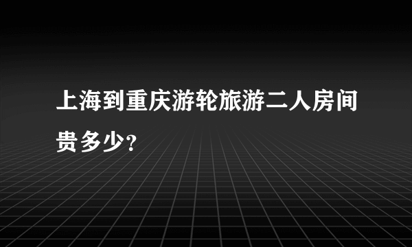 上海到重庆游轮旅游二人房间贵多少？