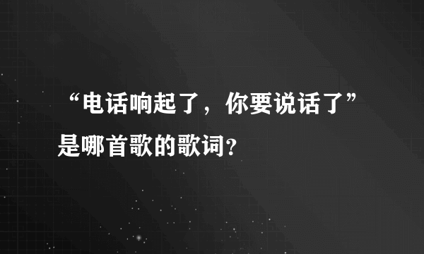 “电话响起了，你要说话了”是哪首歌的歌词？